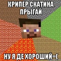 Крипер скатина прыгай Ну я де хороший=(