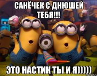 Санёчек с днюшей тебя!!! это Настик ты и я)))))