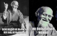 всю водку не выпить, все баб не выебать! но попытаться можно