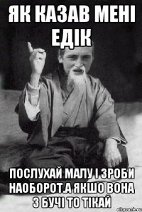 Як казав мені Едік Послухай малу і зроби наоборот.а якшо вона з бучі то тікай