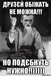 Друзєй обіжать не можна!!! но подєбнуть нужно!!)))))