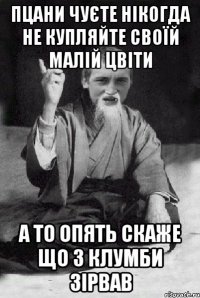 пцани чуєте нікогда не купляйте своїй малій цвіти а то опять скаже що з клумби зірвав