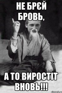 Не брєй бровь, а то виростіт вновь!!!