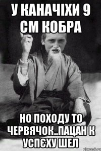 у каначіхи 9 см кобра но походу то червячок..пацан к успєху шел