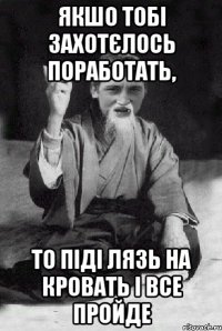 ЯКШО ТОБІ ЗАХОТЄЛОСЬ ПОРАБОТАТЬ, ТО ПІДІ ЛЯЗЬ НА КРОВАТЬ І ВСЕ ПРОЙДЕ