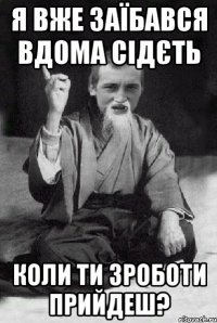 Я вже заїбався вдома сідєть Коли ти зроботи прийдеш?