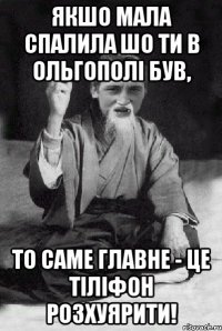 якшо мала спалила шо ти в ольгополі був, то саме главне - це тіліфон розхуярити!