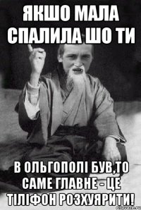 якшо мала спалила шо ти в ольгополі був,то саме главне - це тіліфон розхуярити!