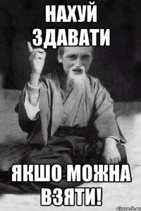 нахуй здавати якшо можна взяти!