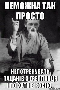 Неможна так просто Непотренувати пацанів з Греплинця і поїхати в Росію..