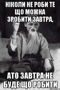 ніколи не роби те що можна зробити завтра, ато завтра не буде що робити