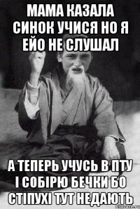 мама казала синок учися но я ейо не слушал А теперь учусь в ПТУ І собірю бечки бо стіпухі тут недають