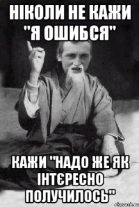 ніколи не кажи "я ошибся" кажи "надо же як інтєресно получилось"