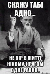 Скажу табі адно... Не вір в житті нікому, кругом одне гавно..