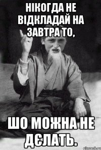 Нікогда не відкладай на завтра то, шо можна не дєлать.