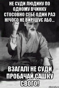 Не суди людину по одному вчинку стосовно себе один раз нічого не вирішує або... взагалі не суди ПРОБАЧАЙ САШКУ СВОГО!