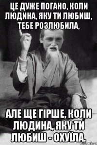 Це дуже погано, коли людина, яку ти любиш, тебе розлюбила, але ще гірше, коли людина, яку ти любиш - охуїла.