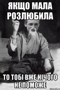 Якщо мала розлюбила то тобі вже нічого не поможе