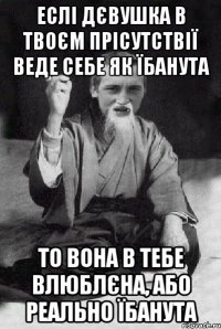 Еслі дєвушка в твоєм прісутствії веде себе як їбанута то вона в тебе влюблєна, або реально їбанута