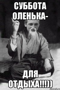 СУББОТА ОЛЕНЬКА- ДЛЯ ОТДЫХА!!!))