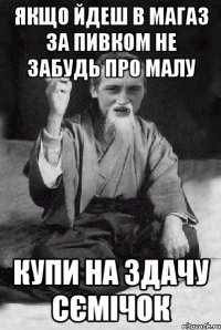 Якщо йдеш в магаз за пивком не забудь про малу Купи на здачу сємічок