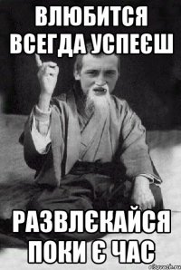 Влюбится всегда успеєш Развлєкайся поки є час