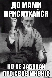 До мами прислухайся Но не забувай про своє мнєніє