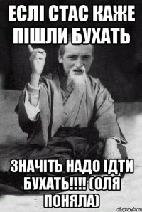 Еслі стас каже пішли бухать Значіть надо ідти бухать!!!! (Оля поняла)