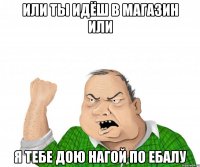 Или Ты Идёш В Магазин Или Я Тебе Дою Нагой По Ебалу