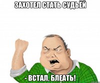 Захотел стать судьёй - встал, блеать!