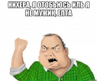 нихера, я отобьюсь иль я не мужик, епта 