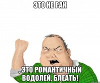 Это не рак , это романтичный водолей, блеать!