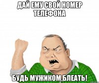 Дай ему свой номер телефона Будь мужиком,блеать!