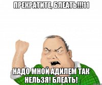 Прекратите, блеать!!!11 Надо мной Адилем так нельзя! Блеать!