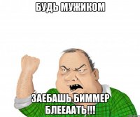 Будь мужиком Заебашь Биммер Блееаать!!!