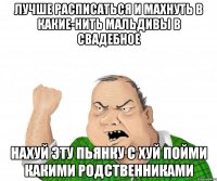 лучше расписаться и махнуть в какие-нить мальдивы в свадебное нахуй эту пьянку с хуй пойми какими родственниками