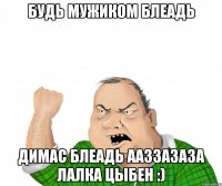 будь мужиком блеадь ДИМАС БЛЕАДЬ ААЗЗАЗАЗА ЛАЛКА ЦЫБЕН :)