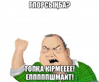 Глорсыңба? Топқа кірмееее! Епппппшмайт!