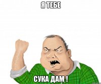 я тебе сука дам !