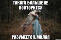 Такого больше не повторится Разумеется, милая