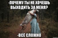 -Почему ты не хочешь выходить за меня? -Всё сложно