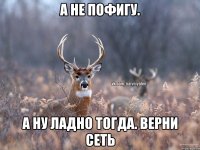 А не пофигу. А ну ладно тогда. Верни сеть