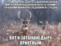 Что со мной происходит. Создала иллюзорный мир, полюбила идеальный образ со своими тараканами, манией преследования не страдаю Вот и затыкаю дыру приятным