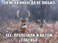 Он меня никогда не любил Хех...пролечили. и на том спасибо