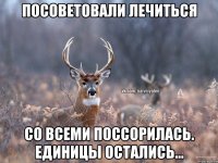 Посоветовали лечиться Со всеми поссорилась. Единицы остались...