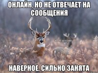 онлайн, но не отвечает на сообщения наверное, сильно занята