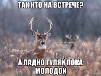 Так кто на встрече? А ладно гуляй пока молодой