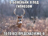 О, боженьки, я под гипнозом То то все предсказуемо :0