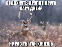 Отдохнуть друг от друга пару дней? Ну рас ты так хочешь