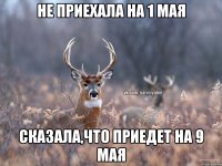 не приехала на 1 мая сказала,что приедет на 9 мая